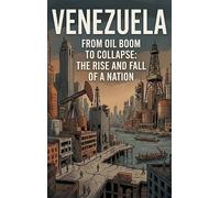 Venezuela: From Oil Boom to Collapse: The Rise and Fall of a Nation