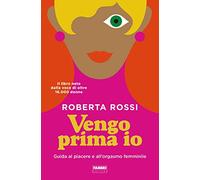 Vengo prima io. Guida al piacere e all'orgasmo femminile - Rossi Roberta