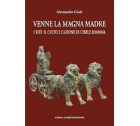 Venne la Magna Madre I riti, il culto e l’azione di Cibele Romana