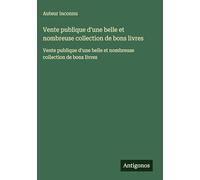 Vente publique d'une belle et nombreuse collection de bons livres: Vente publique d'une belle et nombreuse collection de bons livres