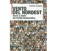 Vento del Nordest. Storia e storie del Partito Democratico - Colasio Andrea