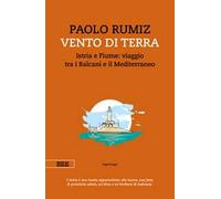 Vento di terra. Istria e Fiume: viaggio tra i Balcani e il Mediterraneo