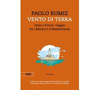 Vento di terra. Istria e Fiume: viaggio tra i Balcani e il Mediterraneo