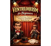 Ventriloquism for Beginners: Step-by-Step Techniques, Practice Exercises, and Puppet Tips to Speak Without Moving Your Lips