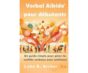 Verbal Aikido Pour Débutants: Un guide simple pour gérer les conflits verbaux avec confiance: Un guide simple pour gérer les conflits verbaux avec ... gérer les conflits verbaux avec confiance