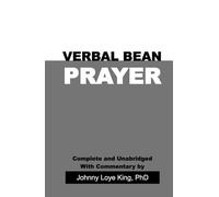 Verbal Bean Prayer: Complete and Unabridged with Commentary by Johnny Loye King, PhD.