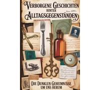 Verborgene Geschichten hinter Alltagsgegenständen: Die dunklen Geheimnisse um uns herum: Zwanzig schockierende wahre Geschichten von vergessenen ... der Dinge, die wir jeden Tag benutzen