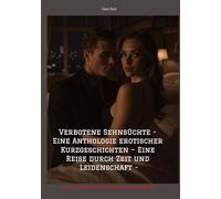 Verbotene Sehnsüchte - Eine Anthologie erotischer Kurzgeschichten - Eine Reise durch Zeit und Leidenschaft -: - Das große Buch der Erotik Kurzgeschichten -