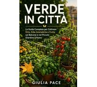 Verde in Città: La Guida Completa per Coltivare Orto, Erbe Aromatiche e Frutta sul Balcone e nel Piccolo Giardino Urbano, dal Primo Seme al Primo Raccolto