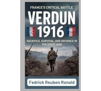 VERDUN 1916: France’s Critical Battle: Sacrifice, Survival, and Defiance in the Great War