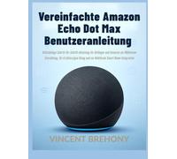Vereinfachte Amazon Echo Dot Max Benutzeranleitung: Vollständige Schritt-für-Schritt-Anleitung für Anfänger und Senioren zur Mühelosen Einrichtung, ... und zur Nahtlosen Smart-Home-Integration