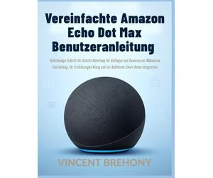 Vereinfachte Amazon Echo Dot Max Benutzeranleitung: Vollständige Schritt-für-Schritt-Anleitung für Anfänger und Senioren zur Mühelosen Einrichtung, ... und zur Nahtlosen Smart-Home-Integration