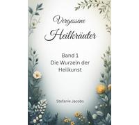 Vergessene Heilkräuter: Band 1: Die Wurzeln der Heilkunst