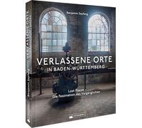 Verlassene Orte in Baden-Württemberg: Lost Places - Die Faszination des Vergänglichen