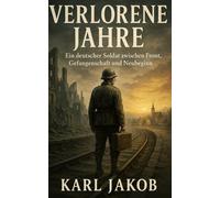 Verlorene Jahre: Ein deutscher Soldat zwischen Front, Gefangenschaft und Neubeginn