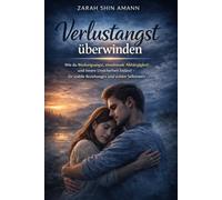 Verlustangst überwinden: Wie du Bindungsangst, emotionale Abhängigkeit und innere Unsicherheit loslässt - für stabile Beziehungen und echten Selbstwert