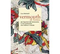 Vermouth di Torino. Dai liquoristi del Settecento il nobile vino aromatizzato che inebria il mondo