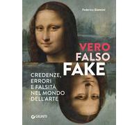 Vero, falso, fake. Credenze, errori e falsità nel mondo dell'arte. Ediz. a colori
