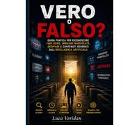 VERO O FALSO?: Guida pratica per riconoscere fake news, immagini manipolate, deepfake e contenuti generati dall'intelligenza artificiale