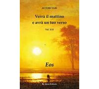 Verrà il mattino e avrà un tuo verso. Vol. 21: Eos