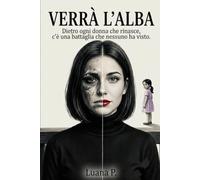 Verrà l' Alba: Una storia di dolore, coraggio e rinascita, dove anche dopo il buio più profondo può tornare la luce