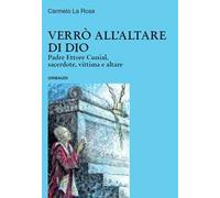 Verrò all'altare di Dio. Padre Ettore Cunial, sacerdote, vittima e altare