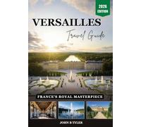 VERSAILLES TRAVEL GUIDE: Explore Palaces, Gardens and Hidden Gems with Insider Tips, Day Trips, Dining, and Local Experiences for Your Perfect Visit