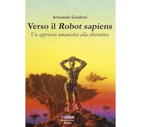 Verso il robot sapiens. Un approccio umanistico alla cibernetica. Ediz. illustrata