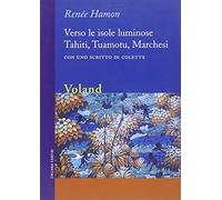 Verso le isole luminose. Tahiti, Tuamotu, Marchesi. Con uno scritto di Colette