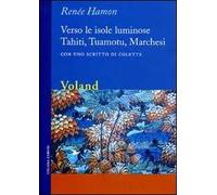 Verso le isole luminose. Tahiti, Tuamotu, Marchesi. Con uno scritto di Colette