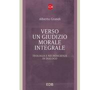 VERSO UN GIUDIZIO MORALE INTEGRALE. TEOLOGIA E NEUROSCIENZE IN DIALOGO - GRANDI