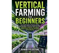 Vertical Farming for Beginners: The Complete Guide to Planning, Building, and Managing a Productive Indoor Farm Using Hydroponics, Aeroponics, LED ... Crop Care, Harvesting, and Farm Business