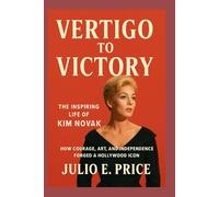 VERTIGO TO VICTORY THE INSPIRING LIFE OF KIM NOVAK: HOW COURAGE, ART, AND INDEPENDENCE FORGED A HOLLYWOOD ICON
