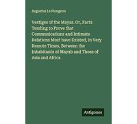Vestiges of the Mayas. Or, Facts Tending to Prove that Communications and Intimate Relations Must have Existed, in Very Remote Times, Between the Inhabitants of Mayab and Those of Asia and Africa