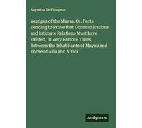 Vestiges of the Mayas. Or, Facts Tending to Prove that Communications and Intimate Relations Must have Existed, in Very Remote Times, Between the Inhabitants of Mayab and Those of Asia and Africa