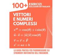 Vettori e Numeri Complessi: 100+ Esercizi con Soluzioni Dettagliate: La Guida Pratica per Padroneggiare gli Strumenti Matematici dell'Ingegnere