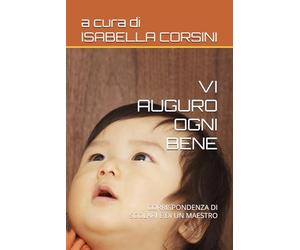 VI AUGURO OGNI BENE: CORRISPONDENZA DI SCOLARI E DI UN MAESTRO