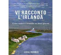 Libri Luca Rubbis - Vi Racconto L'irlanda. Come Vedere L'irlanda In Dieci Giorni