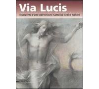 Via lucis. Interventi d'arte dell'Unione cattolica artisti italiani. Catalogo della mostra (Verona, 13 ottobre 2006-7 gennaio 2007)