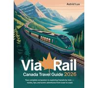 VIA Rail Canada Travel Guide 2026: Your Complete Companion to Exploring Canada by Train - Routes, Tips, and Scenic Adventures from Coast to Coast