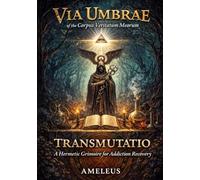 VIA UMBRAE of the Corpus Veritatum Meorum: Volumen Clavis Salutis: TRANSMUTATIO: A Hermetic Grimoire for Addiction Recovery