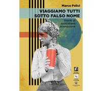 Libri Marco Felici - Viaggiamo Tutti Sotto Falso Nome. Storie Di Quotidiana Alie