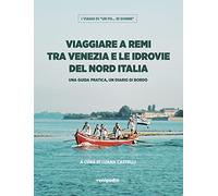 Viaggiare a remi tra Venezia e le idrovie del Nord Italia. Una guida pratica, un diario di bordo