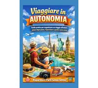Viaggiare in Autonomia: Guida pratica per organizzare un viaggio all’estero passo dopo passo, risparmiare e partire senza stress