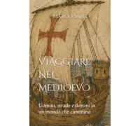 VIAGGIARE NEL MEDIOEVO: Uomini, strade e destini in un mondo che cammina