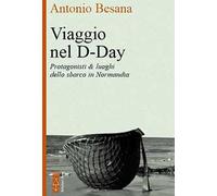 Viaggio nel D-Day. Protagonisti & luoghi dello sbarco in Normandia