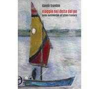 Viaggio nel delta del Po. Guida sentimentale all'ultima frontiera