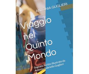 Viaggio nel Quinto Mondo: Sognato Scritto Illustrato da Antonia Gabriella Guglieri