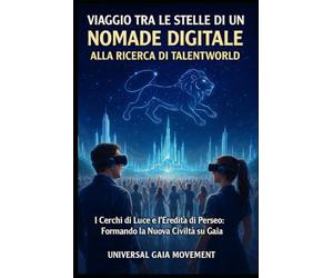 VIAGGIO TRA LE STELLE DI UN NOMADE DIGITALE ALLA RICERCA DI TALENTWORLD: I Cerchi di Luce e l’Eredità di Perseo: Formando la Nuova Civiltà su Gaia