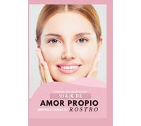 VIAJE DE AMOR PROPIO MIENTRAS CUIDAS TU ROSTRO: Guia de Cuidado Facial consciente desde el Amor Propio.
